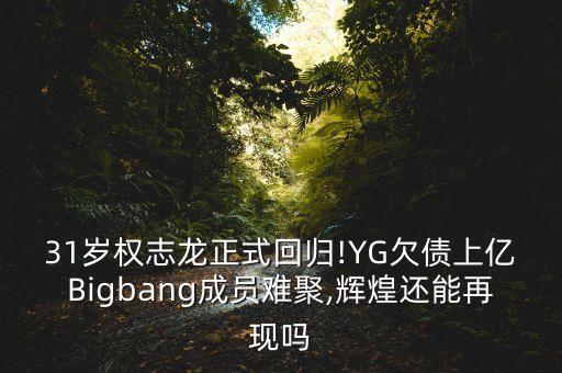 31歲權(quán)志龍正式回歸!YG欠債上億Bigbang成員難聚,輝煌還能再現(xiàn)嗎