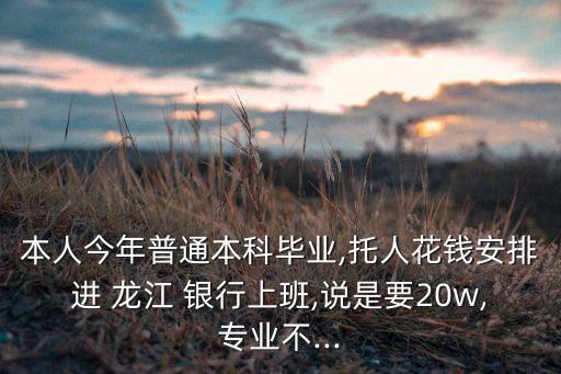 本人今年普通本科畢業(yè),托人花錢安排進 龍江 銀行上班,說是要20w,專業(yè)不...