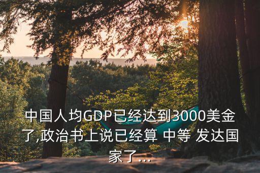 中國人均GDP已經(jīng)達(dá)到3000美金了,政治書上說已經(jīng)算 中等 發(fā)達(dá)國家了...