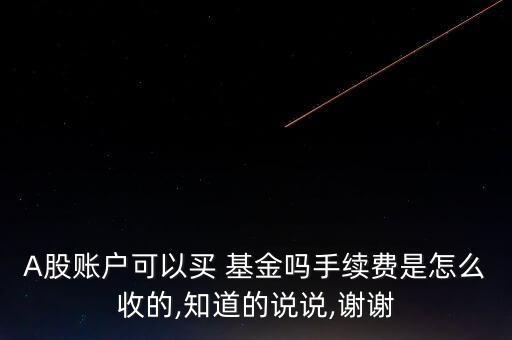 A股賬戶可以買 基金嗎手續(xù)費是怎么收的,知道的說說,謝謝