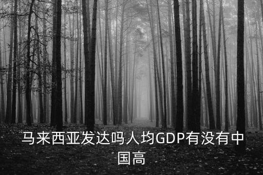  馬來西亞發(fā)達嗎人均GDP有沒有中國高