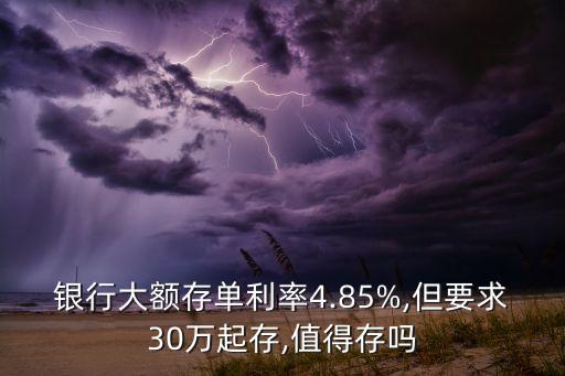 銀行大額存單利率4.85%,但要求30萬(wàn)起存,值得存嗎