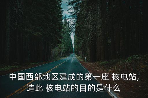 中國西部地區(qū)建成的第一座 核電站,造此 核電站的目的是什么