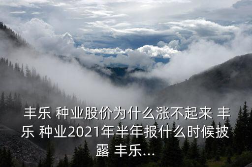  豐樂 種業(yè)股價(jià)為什么漲不起來 豐樂 種業(yè)2021年半年報(bào)什么時(shí)候披露 豐樂...