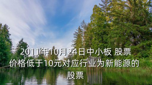 2011年10月24日中小板 股票價(jià)格低于10元對(duì)應(yīng)行業(yè)為新能源的 股票