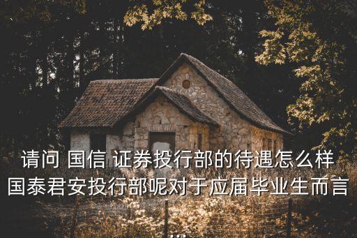 請(qǐng)問 國(guó)信 證券投行部的待遇怎么樣國(guó)泰君安投行部呢對(duì)于應(yīng)屆畢業(yè)生而言...