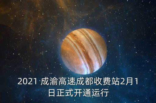 2021 成渝高速成都收費站2月1日正式開通運行