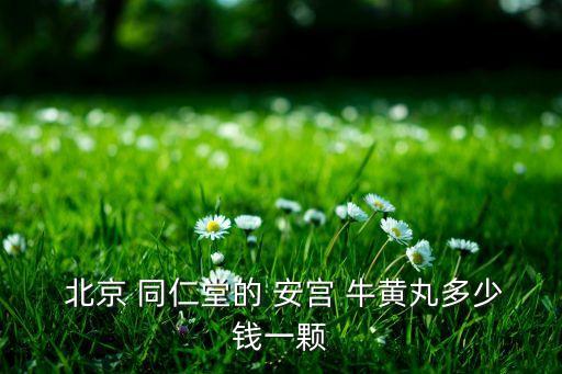  北京 同仁堂的 安宮 牛黃丸多少錢(qián)一顆