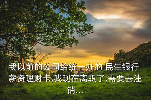 我以前的公司給統(tǒng)一辦的 民生銀行 薪資理財卡,我現(xiàn)在離職了,需要去注銷...