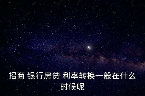 招商 銀行房貸 利率轉(zhuǎn)換一般在什么時候呢