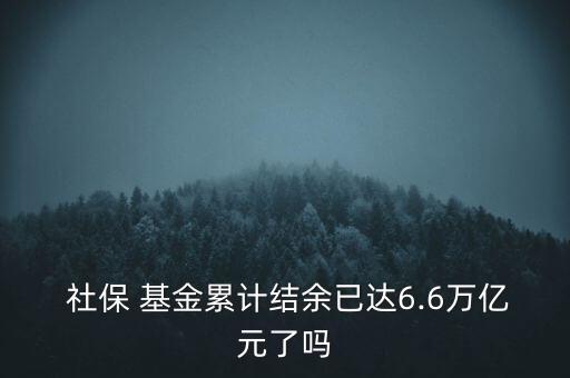  社保 基金累計結(jié)余已達(dá)6.6萬億元了嗎