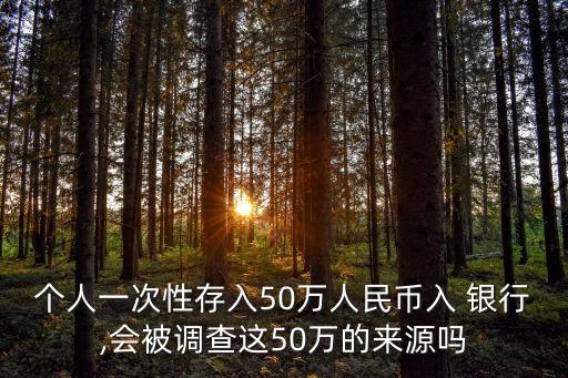 個人一次性存入50萬人民幣入 銀行,會被調(diào)查這50萬的來源嗎