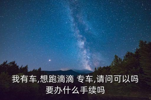 我有車,想跑滴滴 專車,請問可以嗎要辦什么手續(xù)嗎