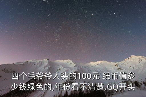 四個(gè)毛爺爺人頭的100元 紙幣值多少錢(qián)綠色的,年份看不清楚,GQ開(kāi)頭