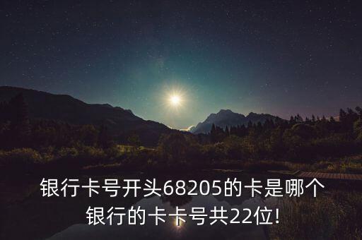  銀行卡號(hào)開頭68205的卡是哪個(gè) 銀行的卡卡號(hào)共22位!