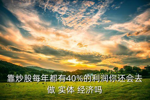 靠炒股每年都有40%的利潤你還會去做 實體 經(jīng)濟嗎