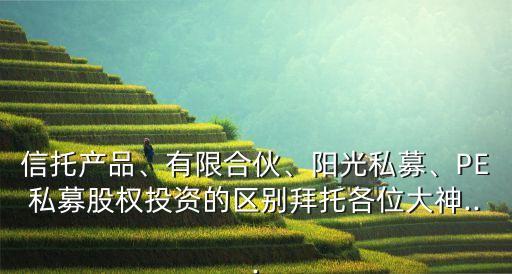 信托產品、有限合伙、陽光私募、PE私募股權投資的區(qū)別拜托各位大神...