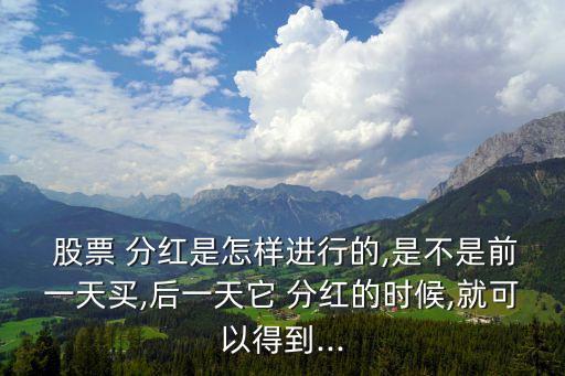  股票 分紅是怎樣進(jìn)行的,是不是前一天買(mǎi),后一天它 分紅的時(shí)候,就可以得到...