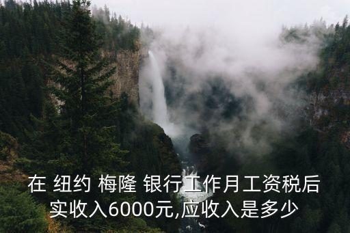 在 紐約 梅隆 銀行工作月工資稅后實收入6000元,應(yīng)收入是多少