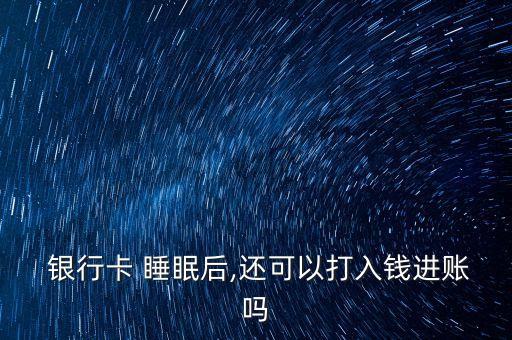  銀行卡 睡眠后,還可以打入錢進賬嗎