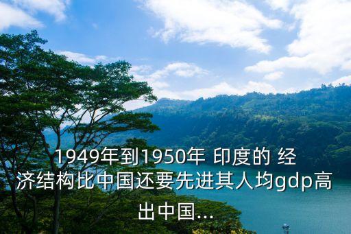 1949年到1950年 印度的 經(jīng)濟結構比中國還要先進其人均gdp高出中國...