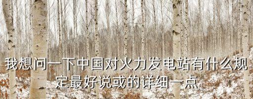 我想問一下中國對火力發(fā)電站有什么規(guī)定最好說或的詳細(xì)一點