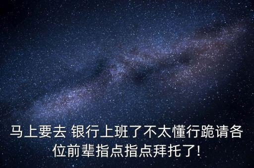 馬上要去 銀行上班了不太懂行跪請各位前輩指點指點拜托了!