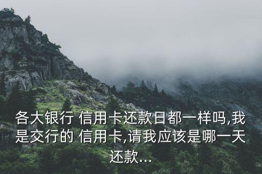 各大銀行 信用卡還款日都一樣嗎,我是交行的 信用卡,請(qǐng)我應(yīng)該是哪一天還款...