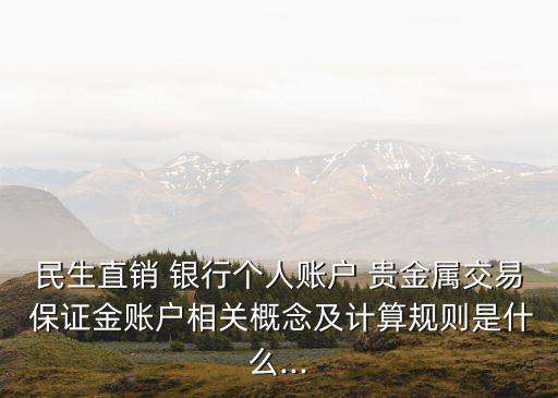 民生直銷 銀行個人賬戶 貴金屬交易 保證金賬戶相關(guān)概念及計算規(guī)則是什么...