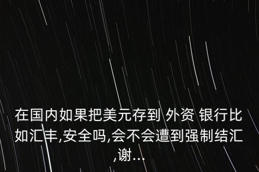 在國內(nèi)如果把美元存到 外資 銀行比如匯豐,安全嗎,會不會遭到強(qiáng)制結(jié)匯,謝...