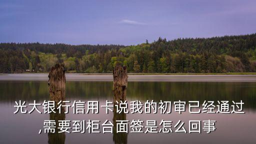  光大銀行信用卡說我的初審已經(jīng)通過,需要到柜臺(tái)面簽是怎么回事