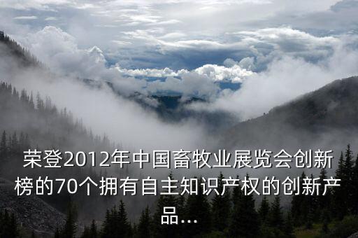 榮登2012年中國畜牧業(yè)展覽會創(chuàng)新榜的70個擁有自主知識產(chǎn)權的創(chuàng)新產(chǎn)品...