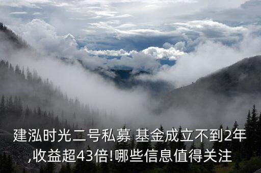 建泓時(shí)光二號(hào)私募 基金成立不到2年,收益超43倍!哪些信息值得關(guān)注