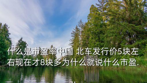 什么是市盈率中國 北車發(fā)行價5塊左右現(xiàn)在才8塊多為什么就說什么市盈...