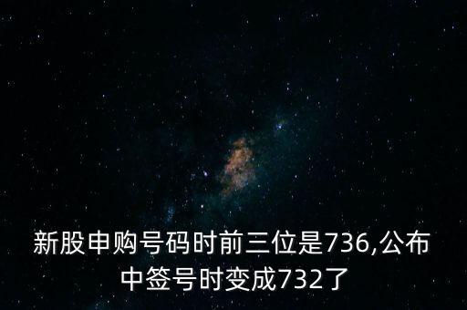 新股申購號碼時前三位是736,公布中簽號時變成732了