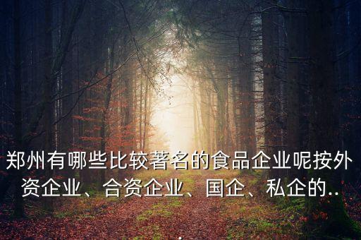 鄭州有哪些比較著名的食品企業(yè)呢按外資企業(yè)、合資企業(yè)、國企、私企的...