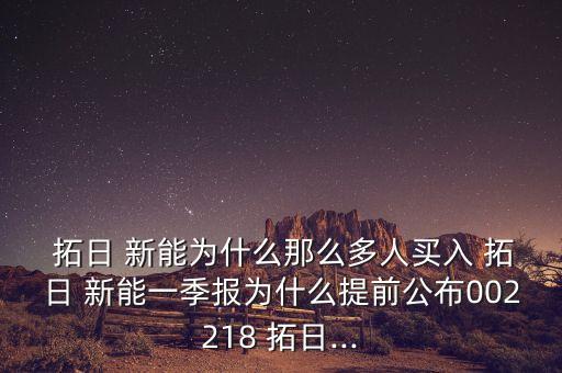  拓日 新能為什么那么多人買入 拓日 新能一季報(bào)為什么提前公布002218 拓日...