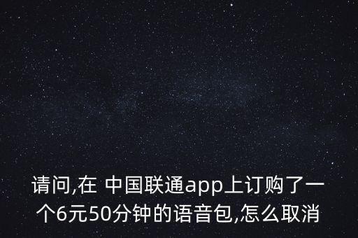 請問,在 中國聯(lián)通app上訂購了一個6元50分鐘的語音包,怎么取消