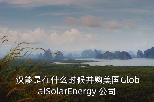  漢能是在什么時(shí)候并購(gòu)美國(guó)GlobalSolarEnergy 公司