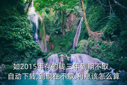 如2015年存的錢(qián)三年到期不取, 自動(dòng)下轉(zhuǎn),到現(xiàn)在不取,利息該怎么算