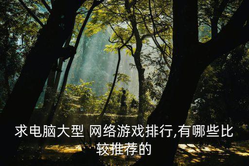 求電腦大型 網(wǎng)絡(luò)游戲排行,有哪些比較推薦的