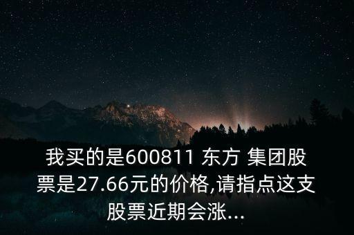 我買的是600811 東方 集團(tuán)股票是27.66元的價(jià)格,請(qǐng)指點(diǎn)這支股票近期會(huì)漲...