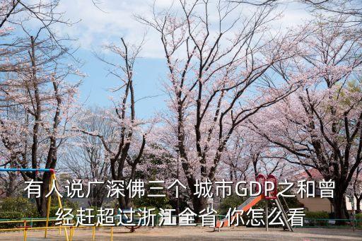 有人說廣深佛三個(gè) 城市GDP之和曾經(jīng)趕超過浙江全省,你怎么看