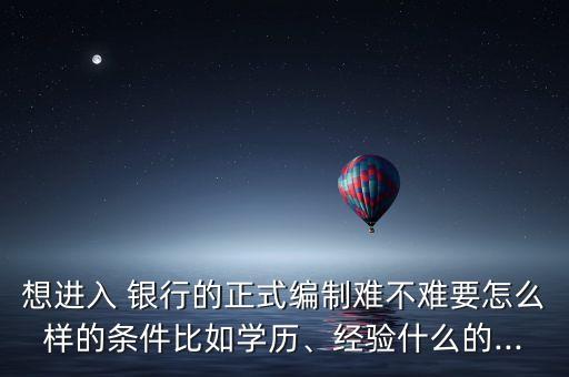 想進入 銀行的正式編制難不難要怎么樣的條件比如學歷、經(jīng)驗什么的...