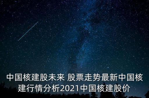 中國核建股未來 股票走勢最新中國核建行情分析2021中國核建股價(jià)