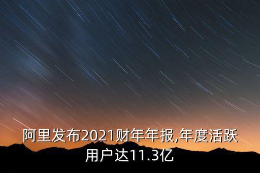 阿里發(fā)布2021財(cái)年年報(bào),年度活躍用戶(hù)達(dá)11.3億