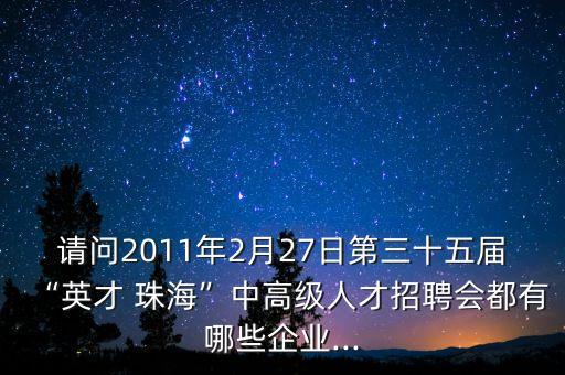 請問2011年2月27日第三十五屆“英才 珠海”中高級人才招聘會都有哪些企業(yè)...