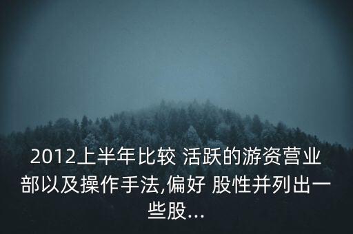 2012上半年比較 活躍的游資營(yíng)業(yè)部以及操作手法,偏好 股性并列出一些股...