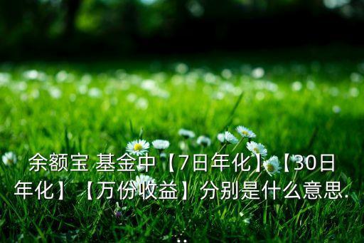 余額寶 基金中【7日年化】【30日年化】【萬(wàn)份收益】分別是什么意思...