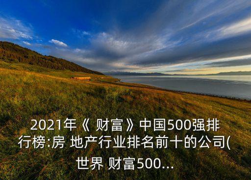 2021年《 財富》中國500強排行榜:房 地產(chǎn)行業(yè)排名前十的公司(世界 財富500...